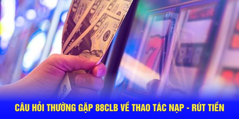 Câu hỏi thường gặp 88CLB về thao tác nạp - rút tiền 