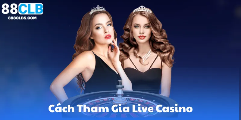 Cách Tham Gia Live Casino Là Gì – Từng Bước