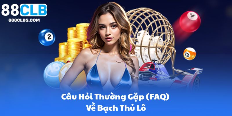 Câu Hỏi Thường Gặp (FAQ) Về Bạch Thủ Lô